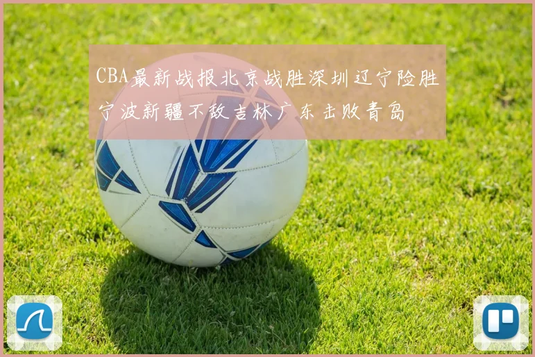 CBA最新战报北京战胜深圳辽宁险胜宁波新疆不敌吉林广东击败青岛