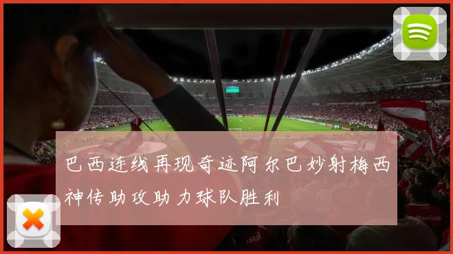 巴西连线再现奇迹阿尔巴妙射梅西神传助攻助力球队胜利