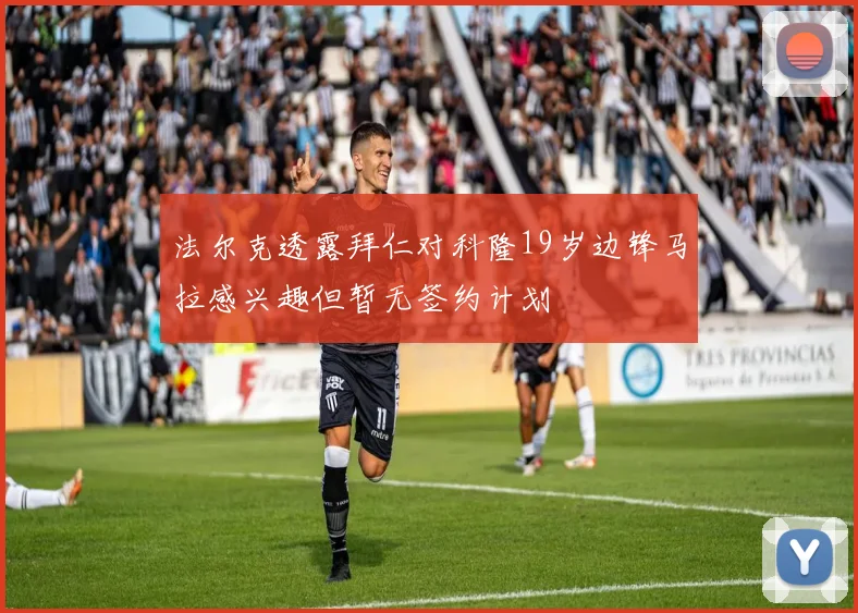 法尔克透露拜仁对科隆19岁边锋马拉感兴趣但暂无签约计划