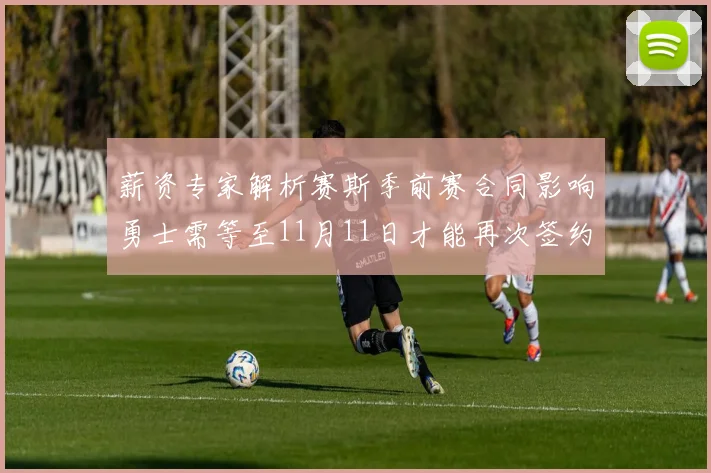 薪资专家解析赛斯季前赛合同影响勇士需等至11月11日才能再次签约