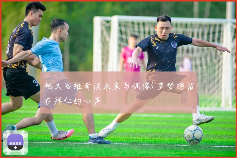帕夫洛维奇谈未来与偶像C罗梦想留在拜仁的心声