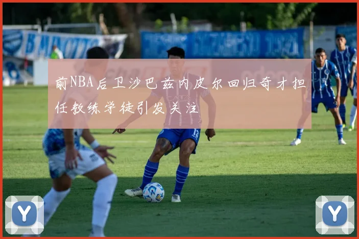 前NBA后卫沙巴兹内皮尔回归奇才担任教练学徒引发关注