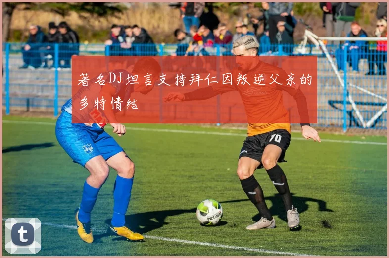 著名DJ坦言支持拜仁因叛逆父亲的多特情结