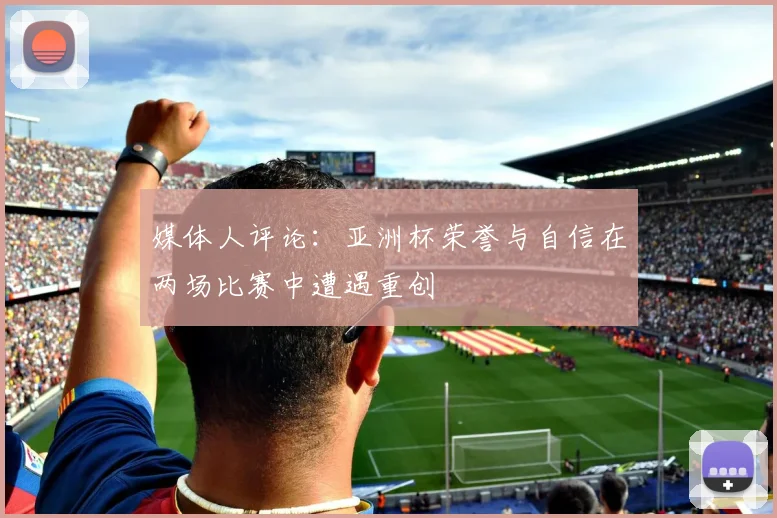 媒体人评论：亚洲杯荣誉与自信在两场比赛中遭遇重创