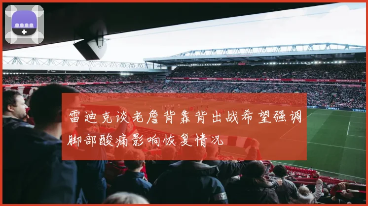 雷迪克谈老詹背靠背出战希望强调脚部酸痛影响恢复情况