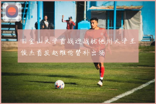 旧金山大学首战迎战犹他州大学王俊杰首发赵维伦替补出场