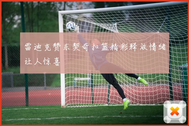 雷迪克赞东契奇扣篮精彩释放情绪让人惊喜