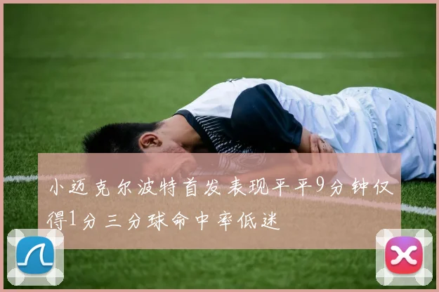 小迈克尔波特首发表现平平9分钟仅得1分三分球命中率低迷