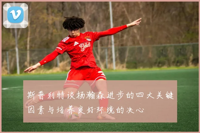 斯普利特谈杨瀚森进步的四大关键因素与培养良好环境的决心