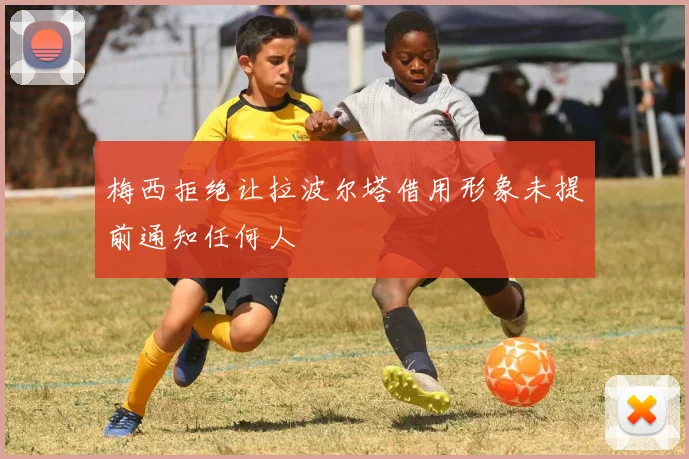梅西拒绝让拉波尔塔借用形象未提前通知任何人