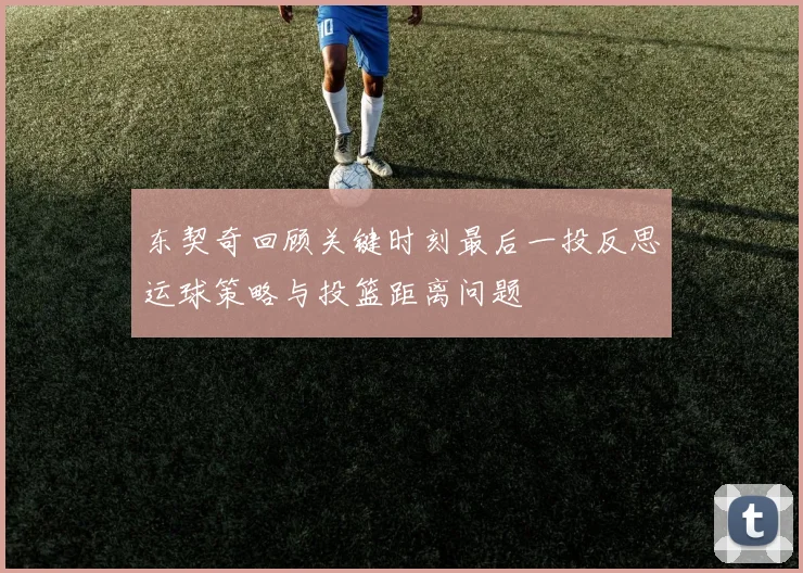东契奇回顾关键时刻最后一投反思运球策略与投篮距离问题