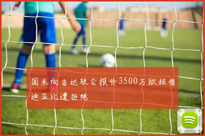 国米向吉达联合报价3500万欧租借迪亚比遭拒绝