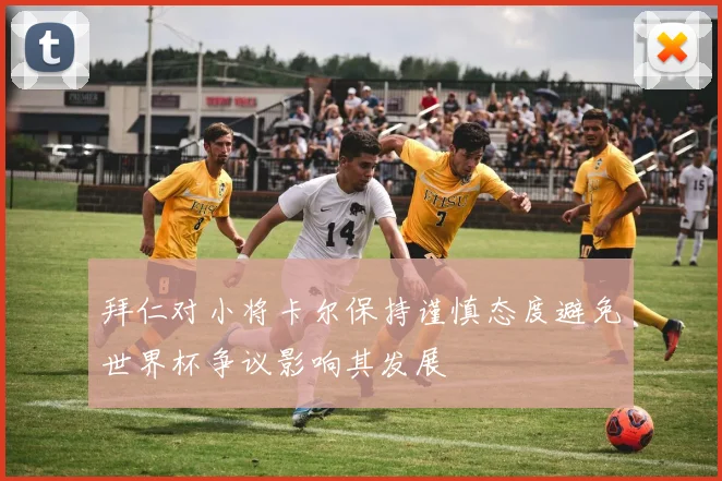 拜仁对小将卡尔保持谨慎态度避免世界杯争议影响其发展