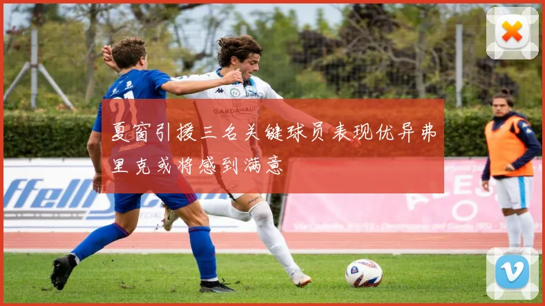 夏窗引援三名关键球员表现优异弗里克或将感到满意