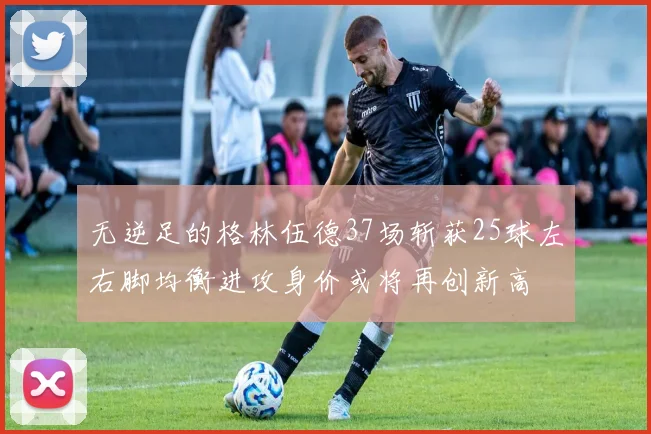 无逆足的格林伍德37场斩获25球左右脚均衡进攻身价或将再创新高