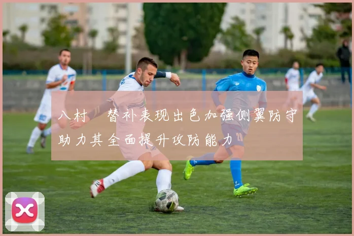 八村塁替补表现出色加强侧翼防守助力其全面提升攻防能力
