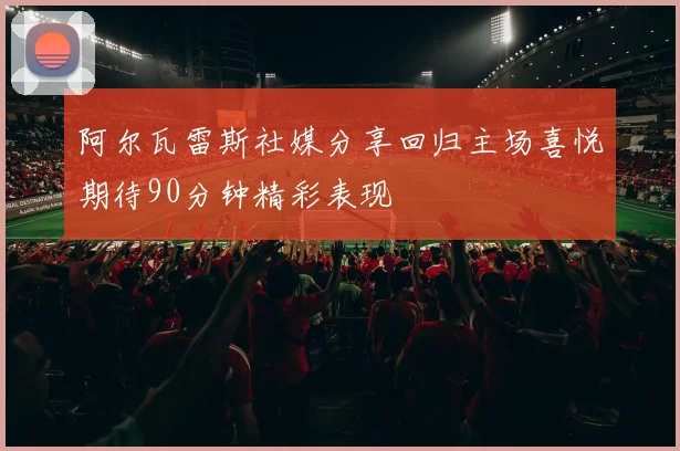 阿尔瓦雷斯社媒分享回归主场喜悦期待90分钟精彩表现
