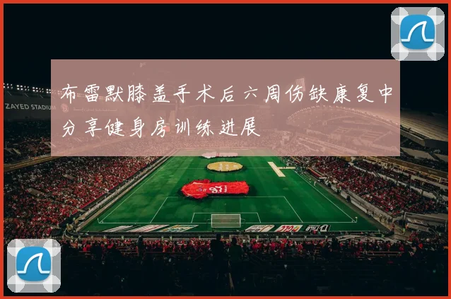 布雷默膝盖手术后六周伤缺康复中分享健身房训练进展