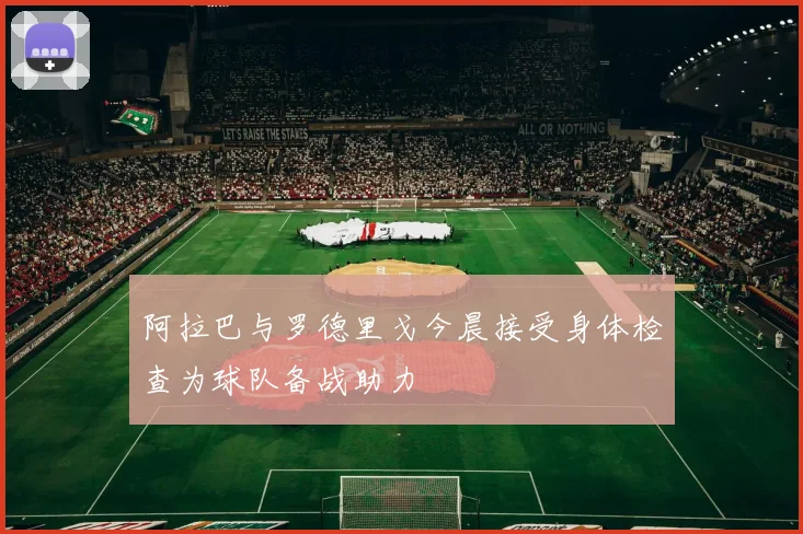 阿拉巴与罗德里戈今晨接受身体检查为球队备战助力