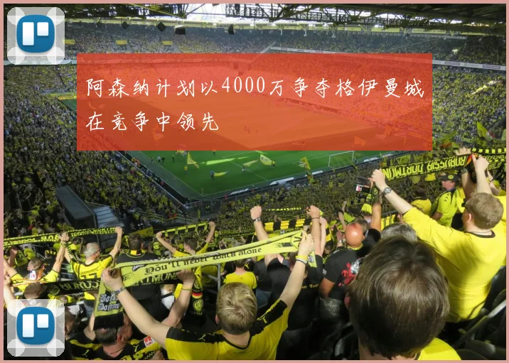 阿森纳计划以4000万争夺格伊曼城在竞争中领先