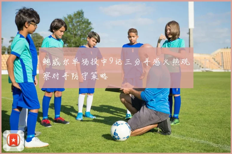 鲍威尔单场投中9记三分手感火热观察对手防守策略