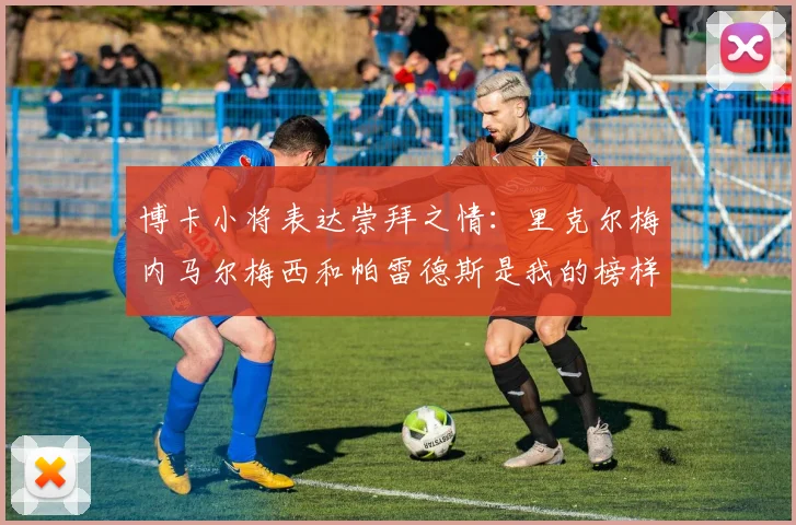 博卡小将表达崇拜之情：里克尔梅内马尔梅西和帕雷德斯是我的榜样