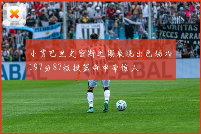 小贾巴里史密斯近期表现出色场均197分87板投篮命中率惊人