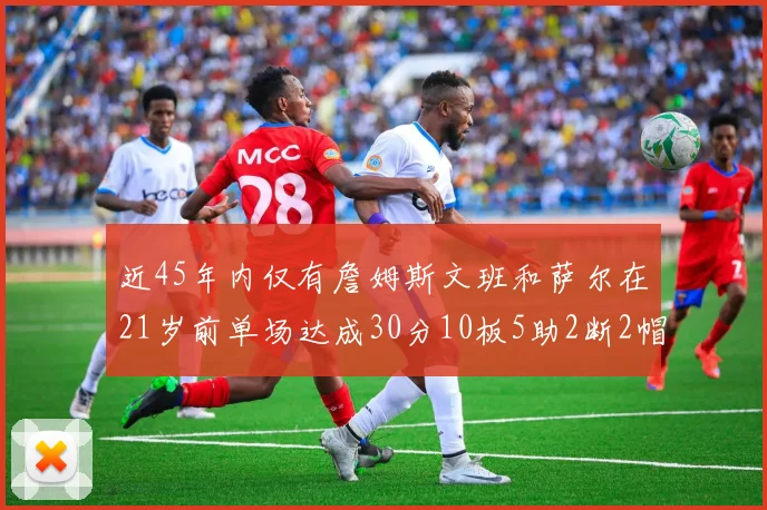 近45年内仅有詹姆斯文班和萨尔在21岁前单场达成30分10板5助2断2帽的壮举
