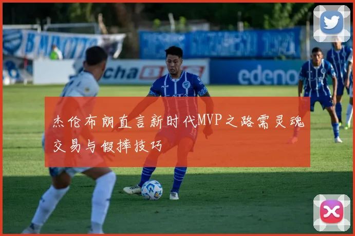 杰伦布朗直言新时代MVP之路需灵魂交易与假摔技巧