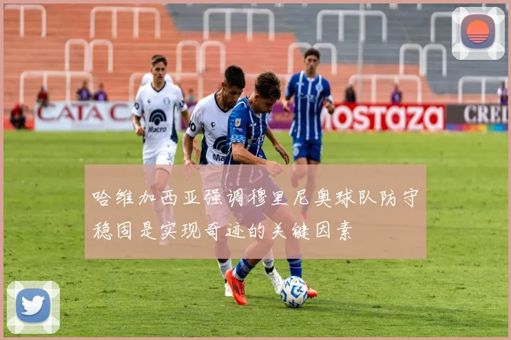 哈维加西亚强调穆里尼奥球队防守稳固是实现奇迹的关键因素